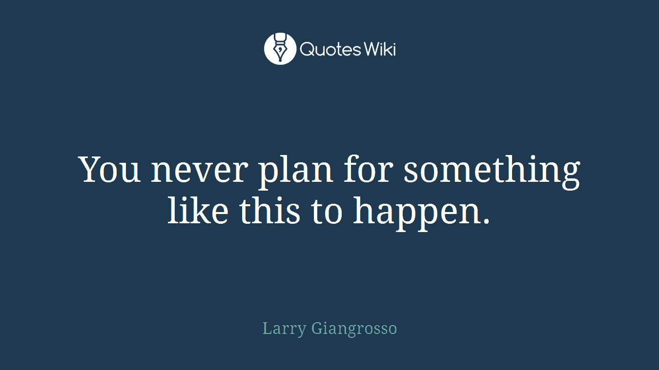 You never plan for something like this to happen.