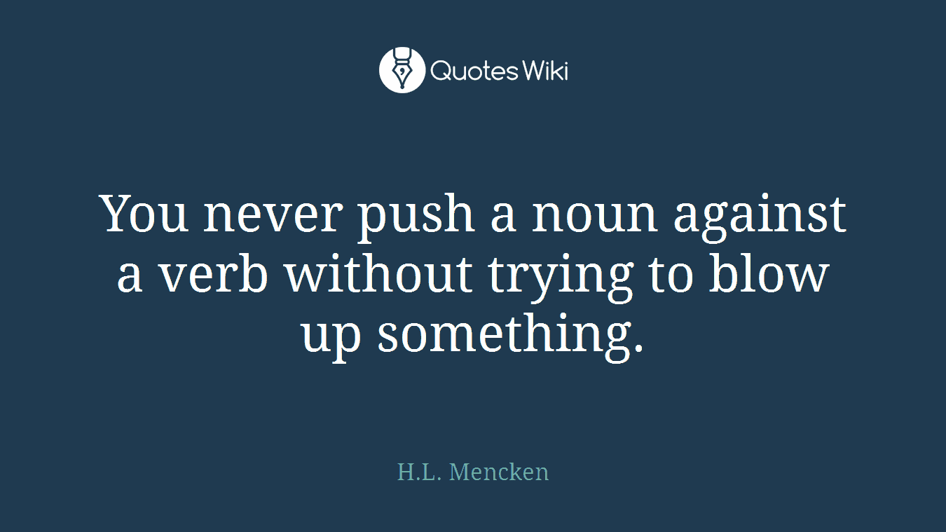 You never push a noun against a verb without trying to blow up something.
