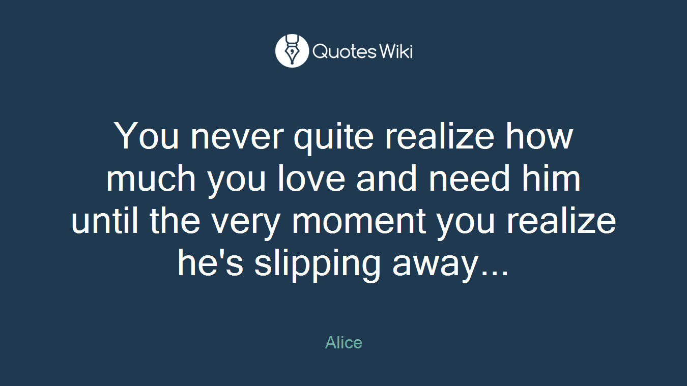 You never quite realize how much you love and need him until the very moment you realize he's slipping away...