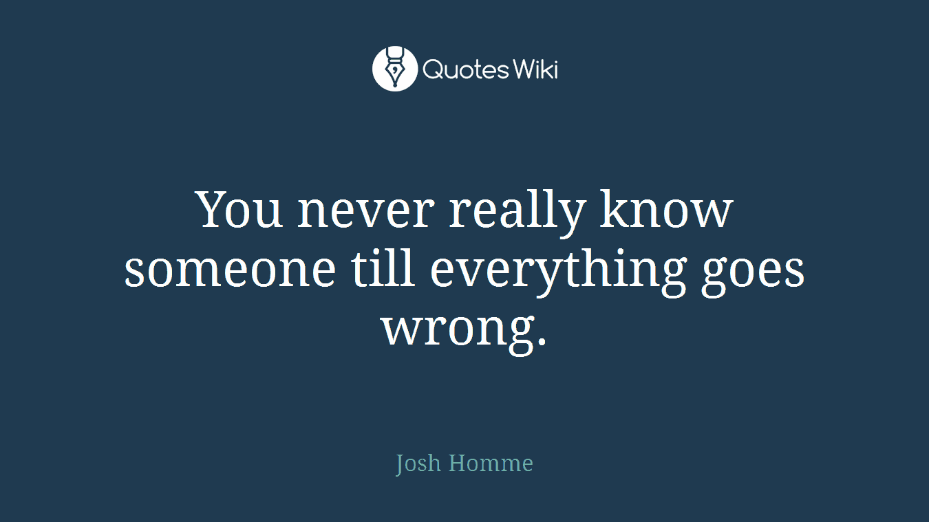 You never really know someone till everything goes wrong.