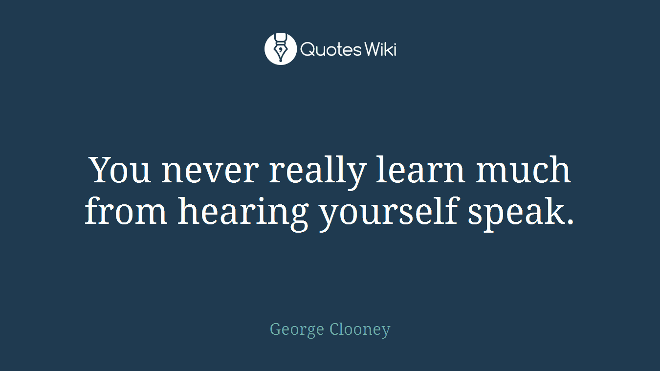 You never really learn much from hearing yourself speak.