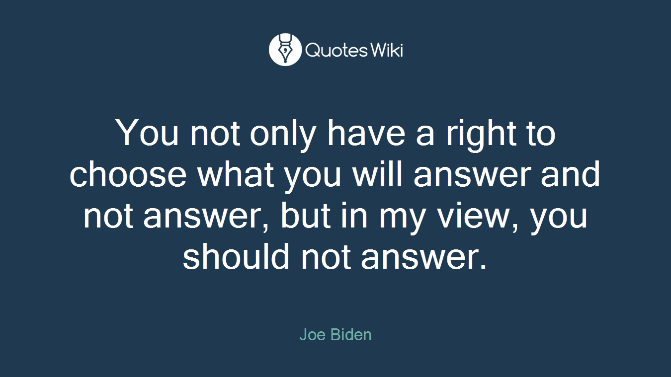 You not only have a right to choose what you will answer and not answer, but in my view, you should not answer.