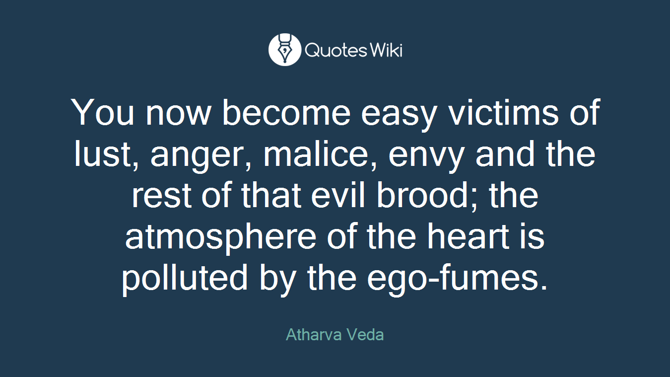 You now become easy victims of lust, anger, malice, envy and the rest of that evil brood; the atmosphere of the heart is polluted by the ego-fumes.