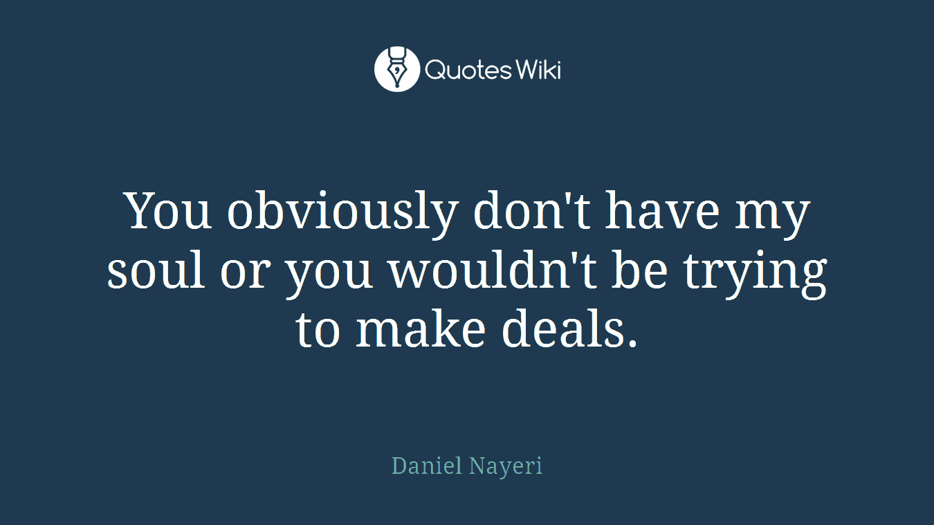 You obviously don't have my soul or you wouldn't be trying to make deals.