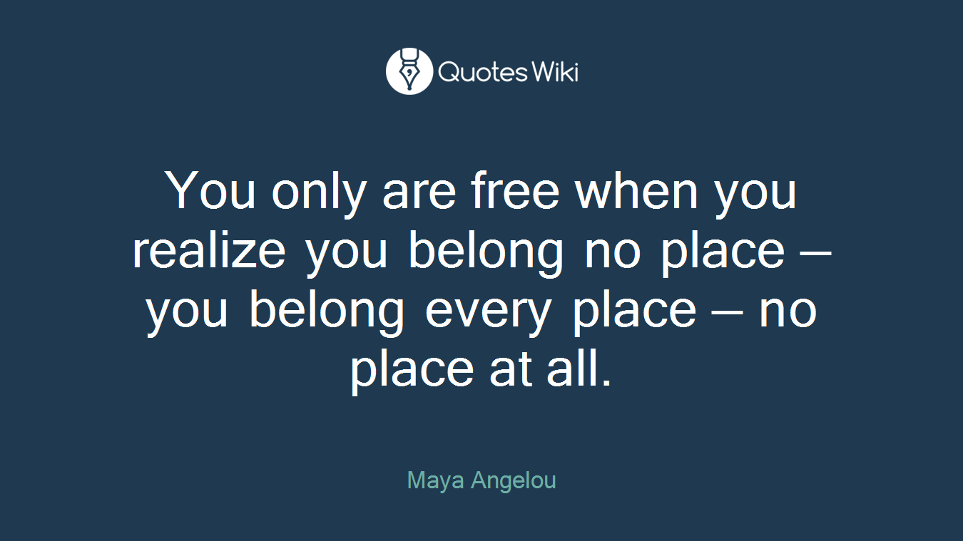 You only are free when you realize you belong no place — you belong every place — no place at all.