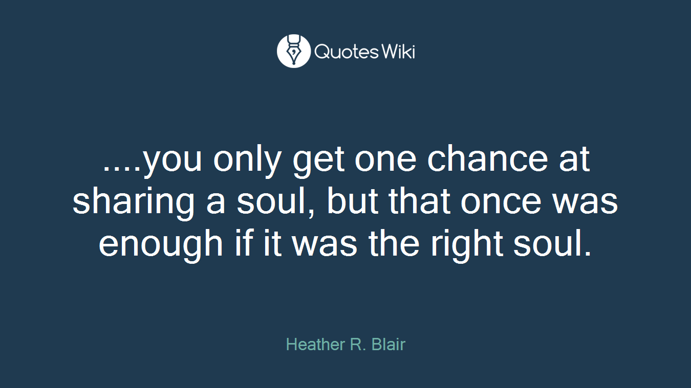 ....you only get one chance at sharing a soul, but that once was enough if it was the right soul.