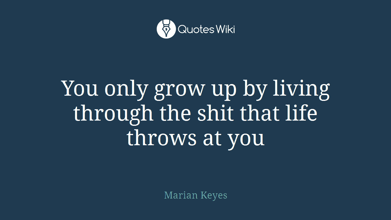 You only grow up by living through the shit that life throws at you