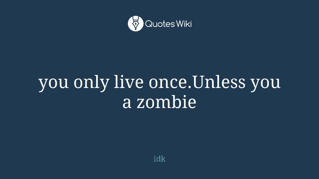 you only live once.Unless you a zombie