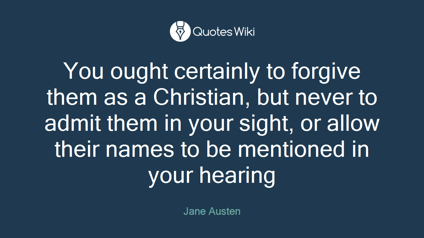 You ought certainly to forgive them as a Christian, but never to admit them in your sight, or allow their names to be mentioned in your hearing