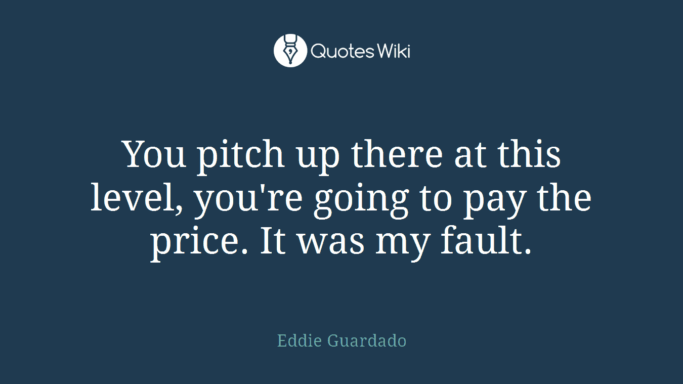 You pitch up there at this level, you're going to pay the price. It was my fault.