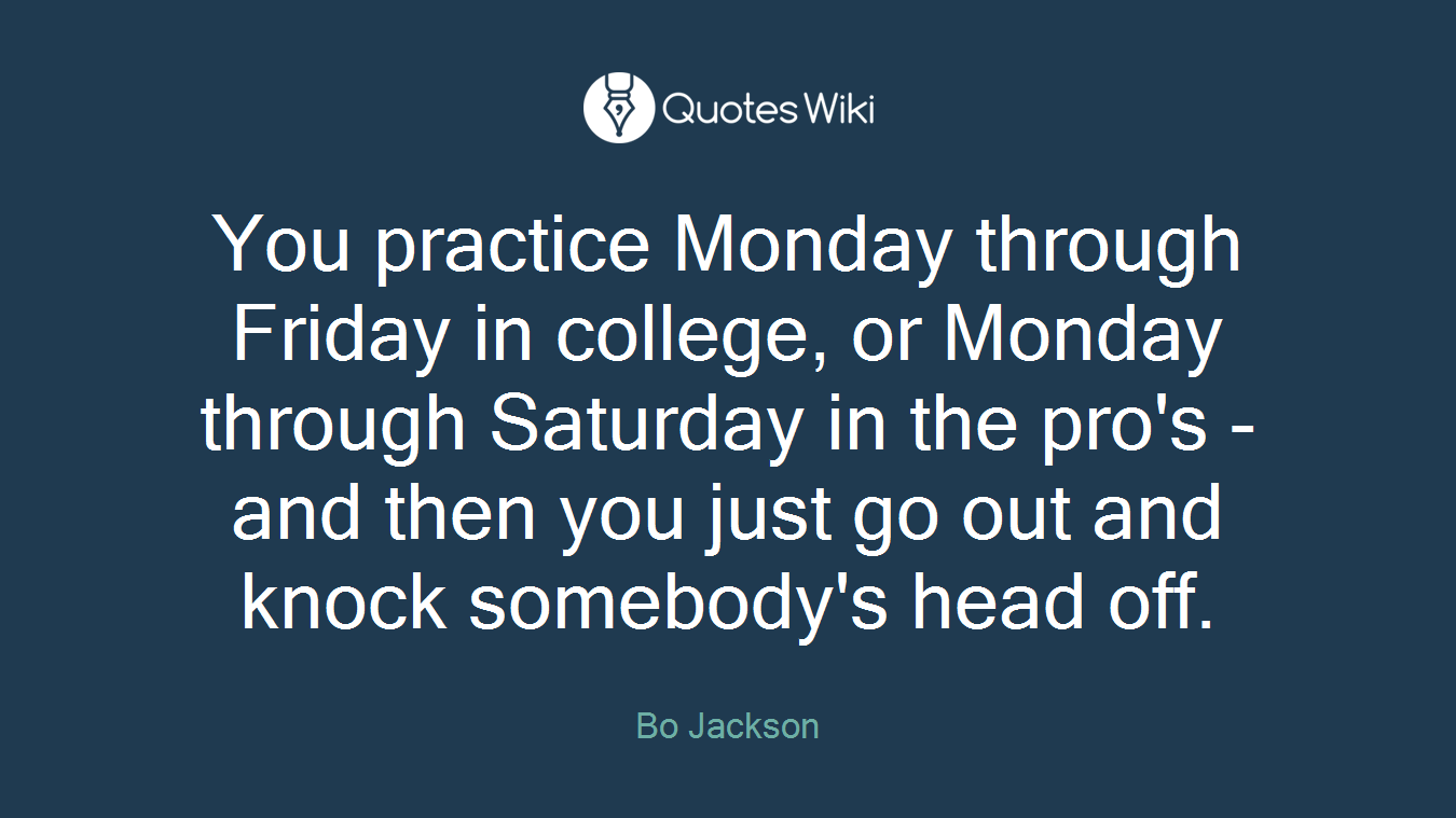 You practice Monday through Friday in college, or Monday through Saturday in the pro's - and then you just go out and knock somebody's head off.