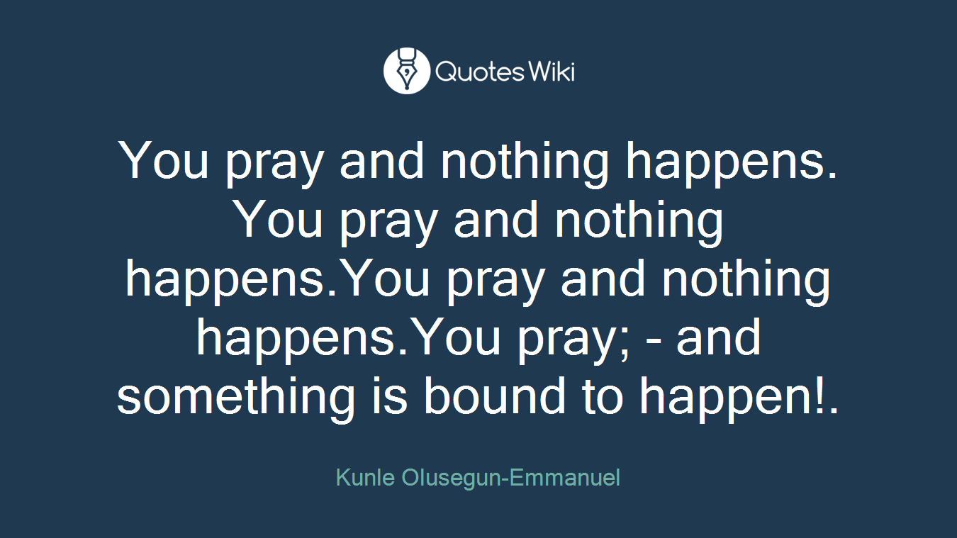 You pray and nothing happens. You pray and nothing happens.You pray and nothing happens.You pray; - and something is bound to happen!.