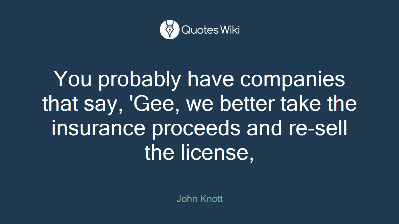 You probably have companies that say, 'Gee, we better take the insurance proceeds and re-sell the license,