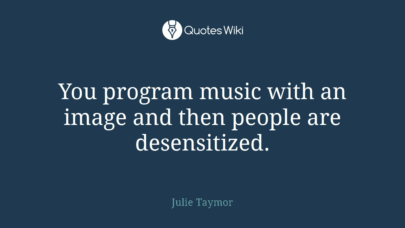 You program music with an image and then people are desensitized.