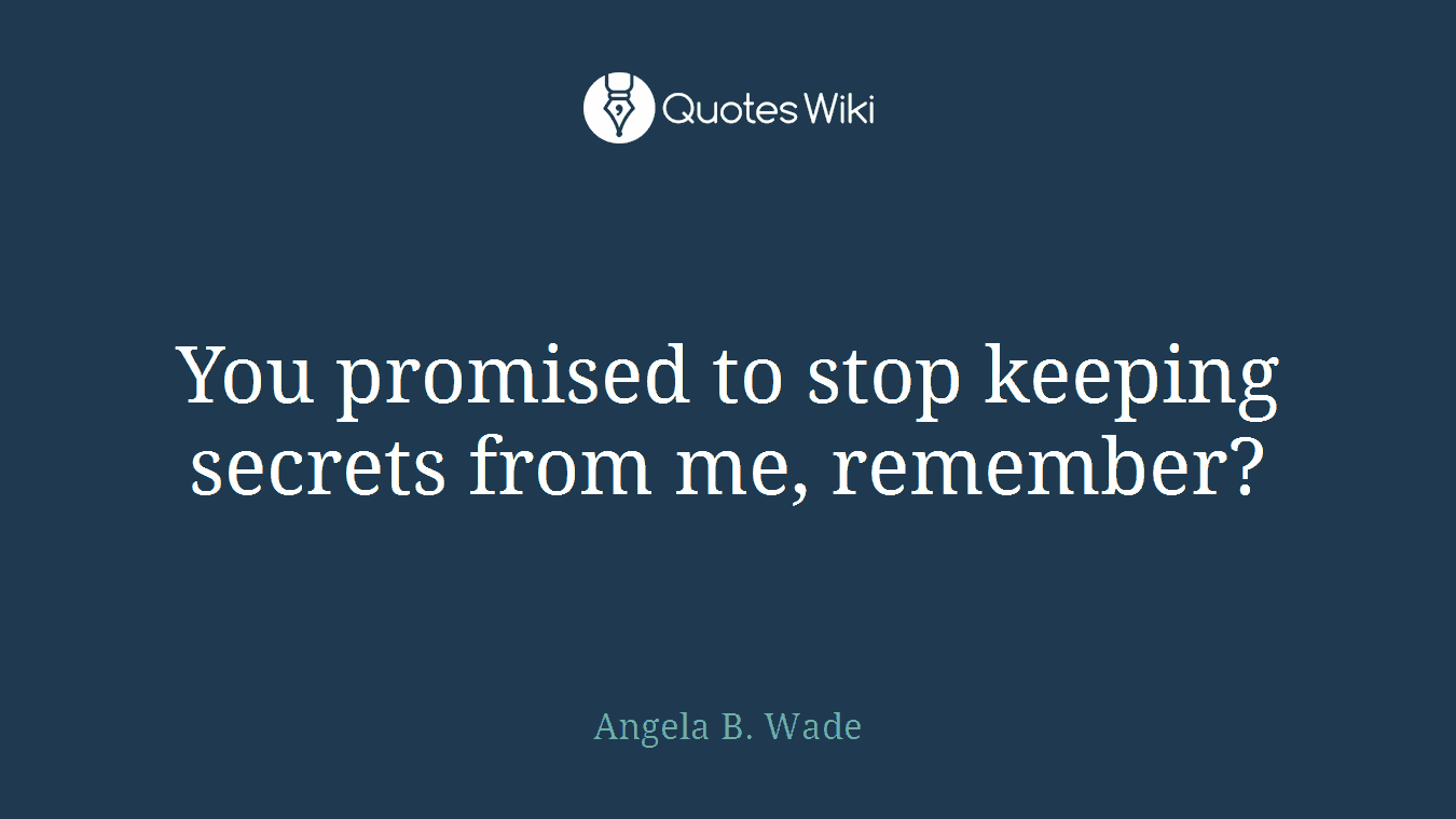You promised to stop keeping secrets from me, remember?