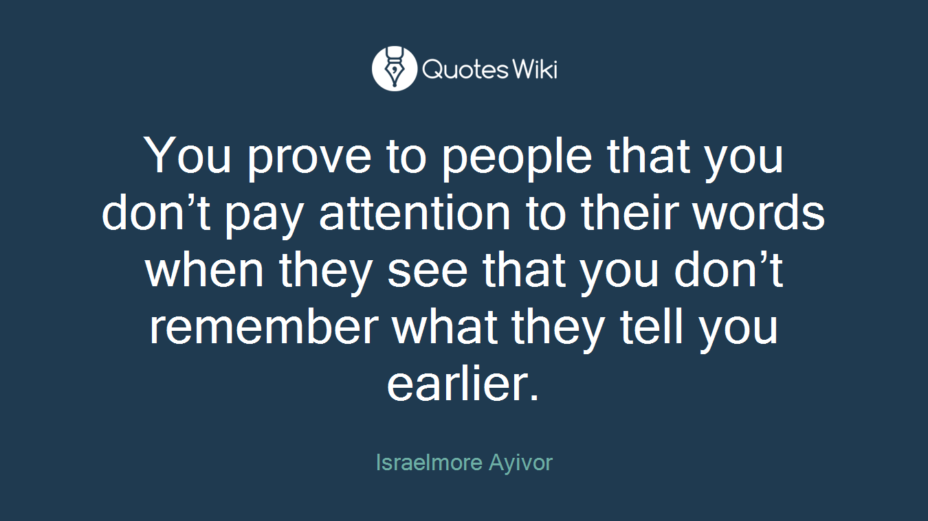 You prove to people that you don’t pay attention to their words when they see that you don’t remember what they tell you earlier.