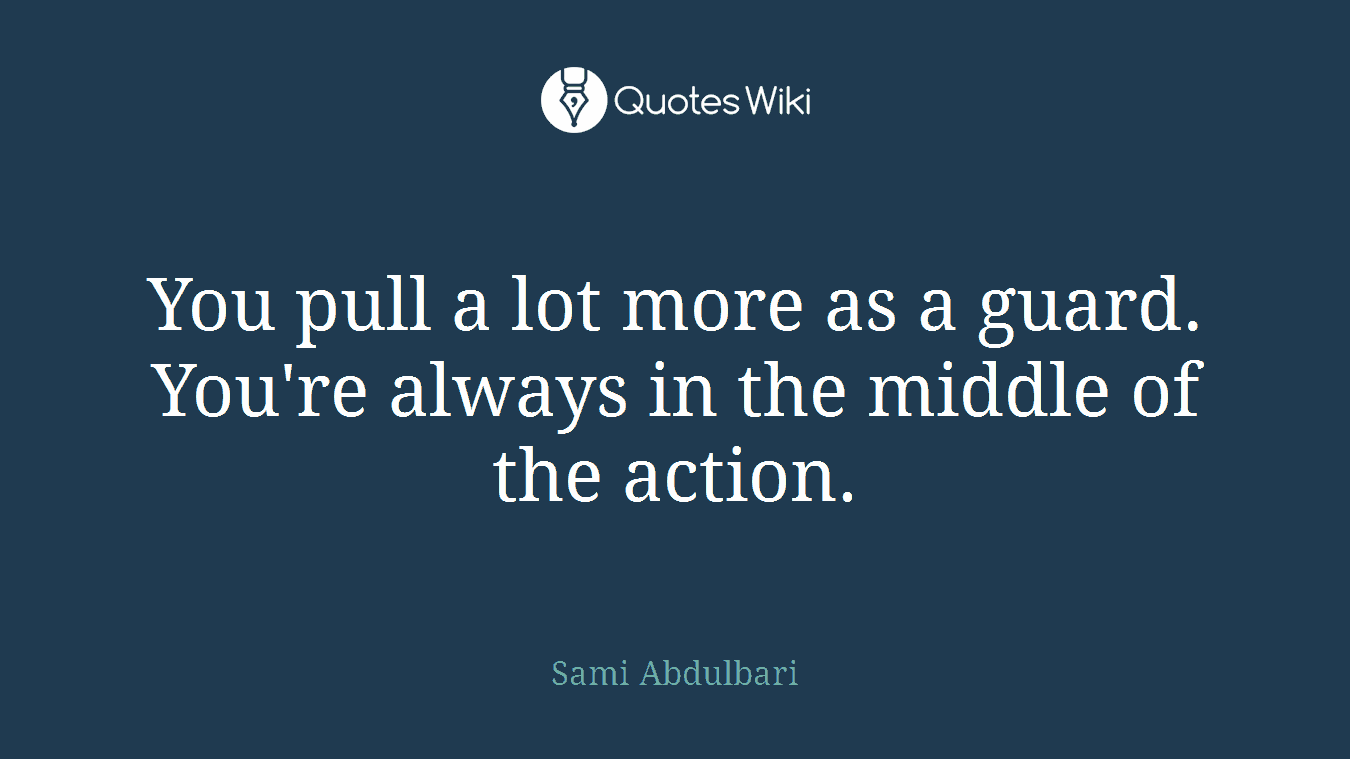 You pull a lot more as a guard. You're always in the middle of the action.