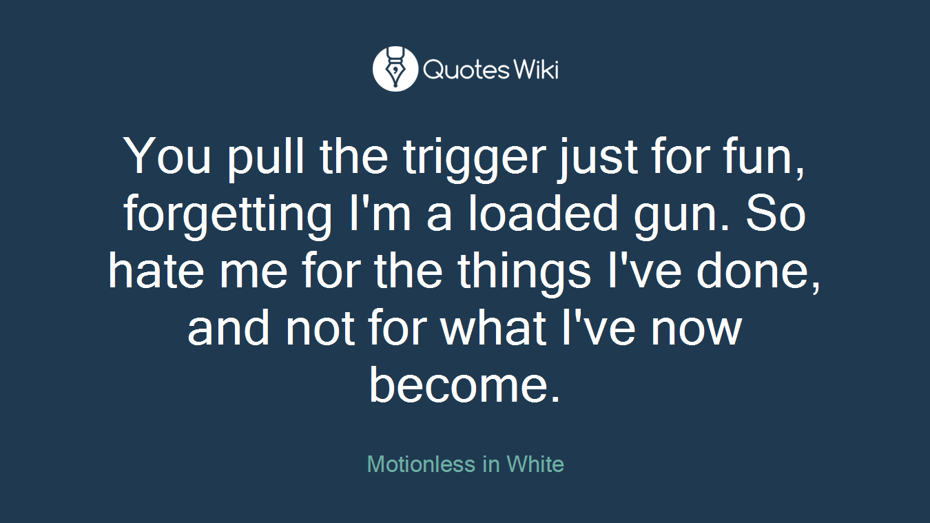 You pull the trigger just for fun, forgetting I'm a loaded gun. So hate me for the things I've done, and not for what I've now become.