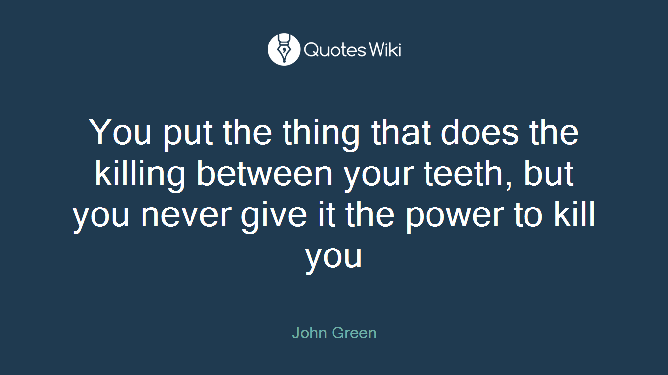 You put the thing that does the killing between your teeth, but you never give it the power to kill you