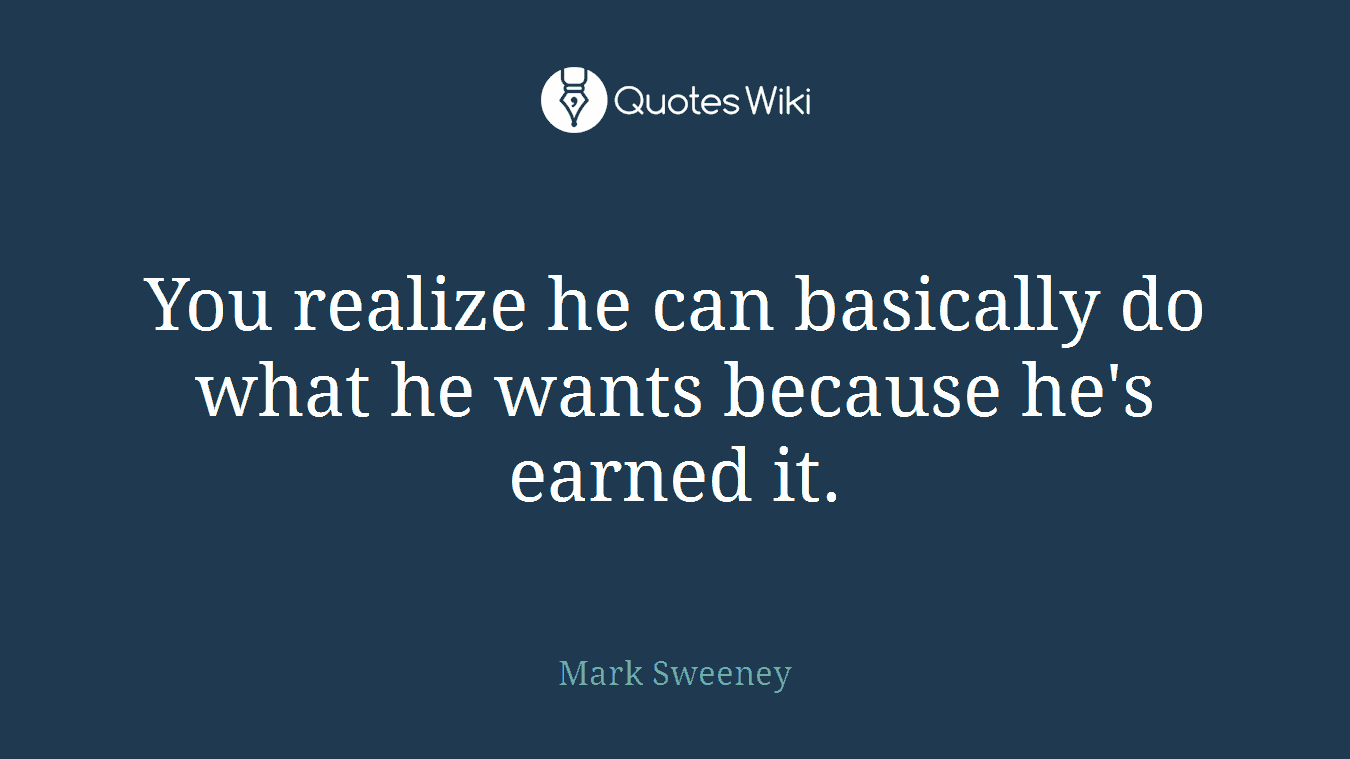 You realize he can basically do what he wants because he's earned it.