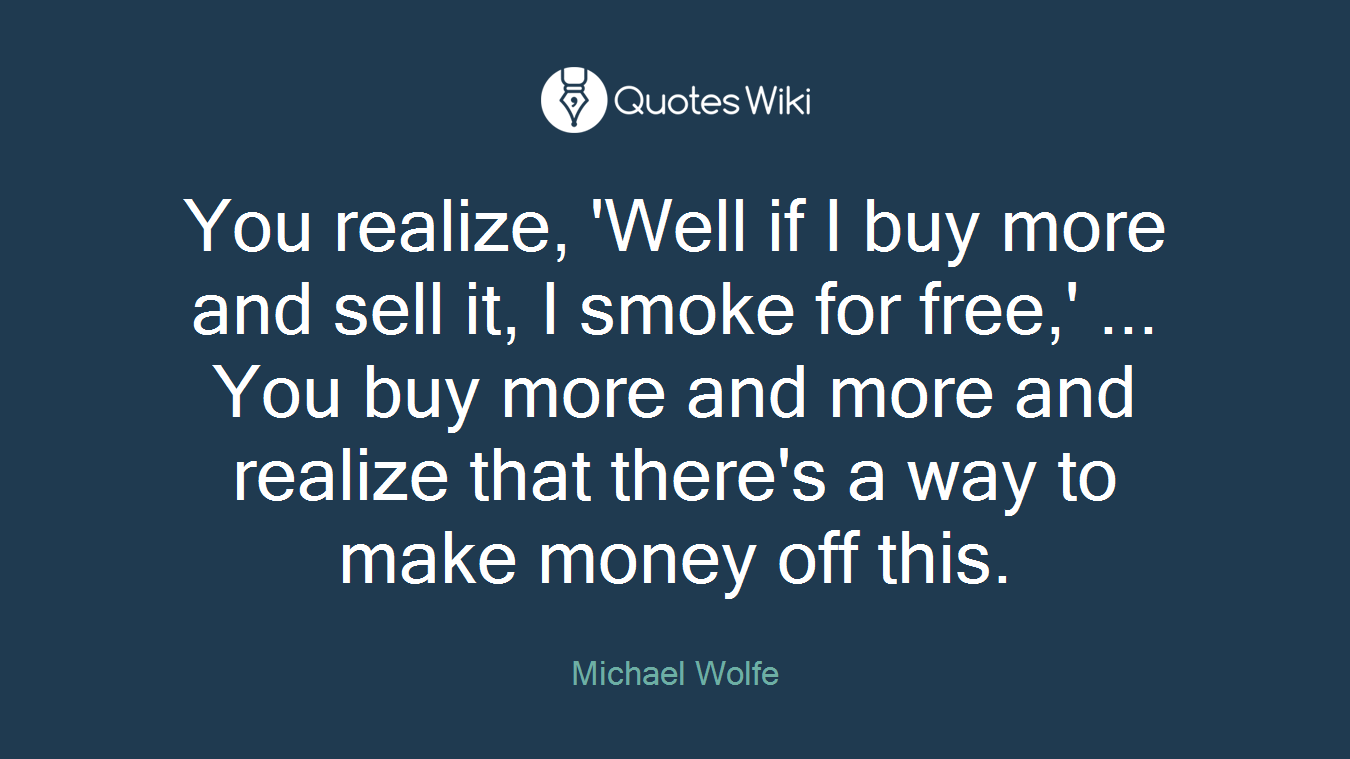 You realize, 'Well if I buy more and sell it, I smoke for free,' ... You buy more and more and realize that there's a way to make money off this.