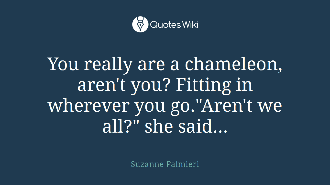 You really are a chameleon, aren't you? Fitting in wherever you go."Aren't we all?" she said...