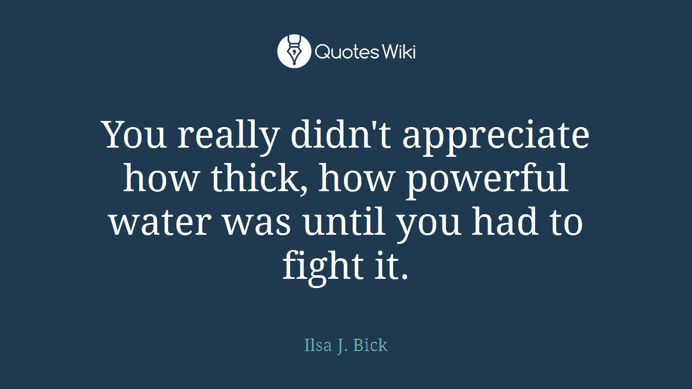 You really didn't appreciate how thick, how powerful water was until you had to fight it.
