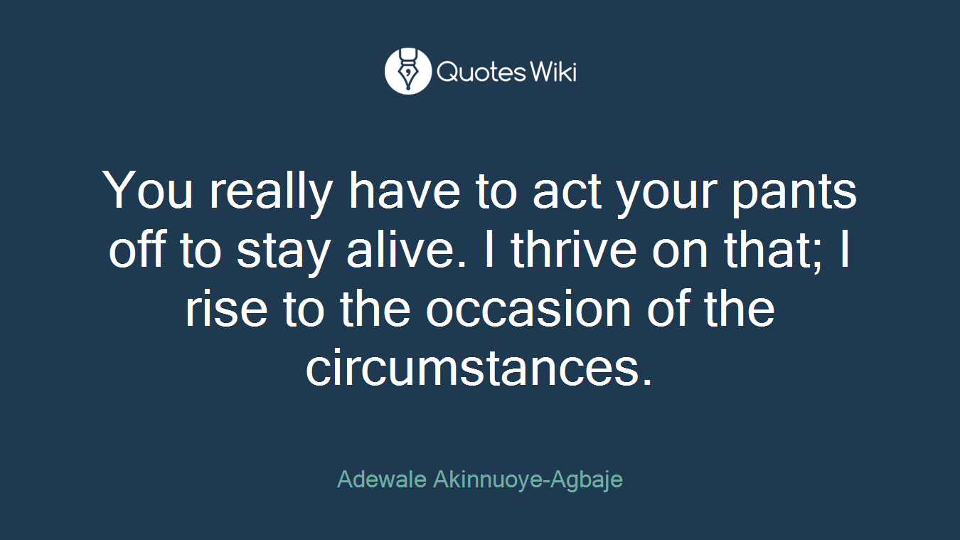 You really have to act your pants off to stay alive. I thrive on that; I rise to the occasion of the circumstances.