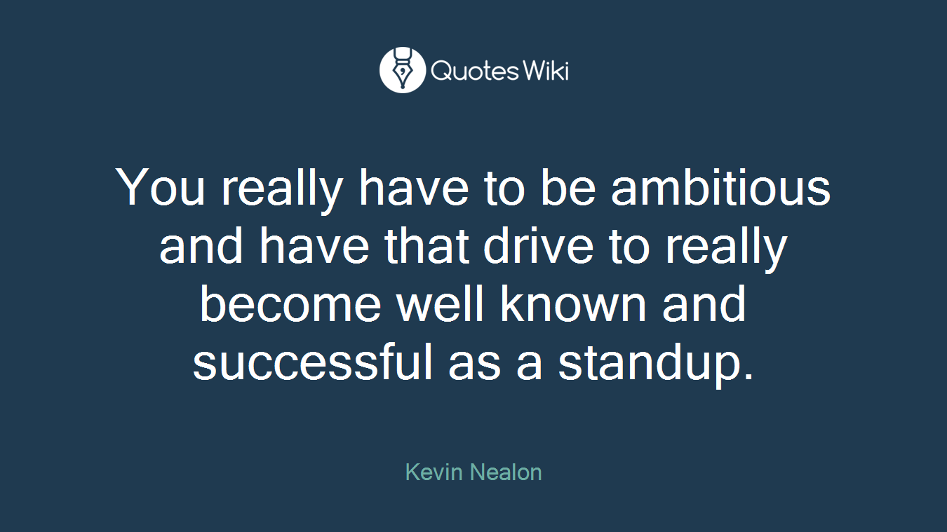 You really have to be ambitious and have that drive to really become well known and successful as a standup.