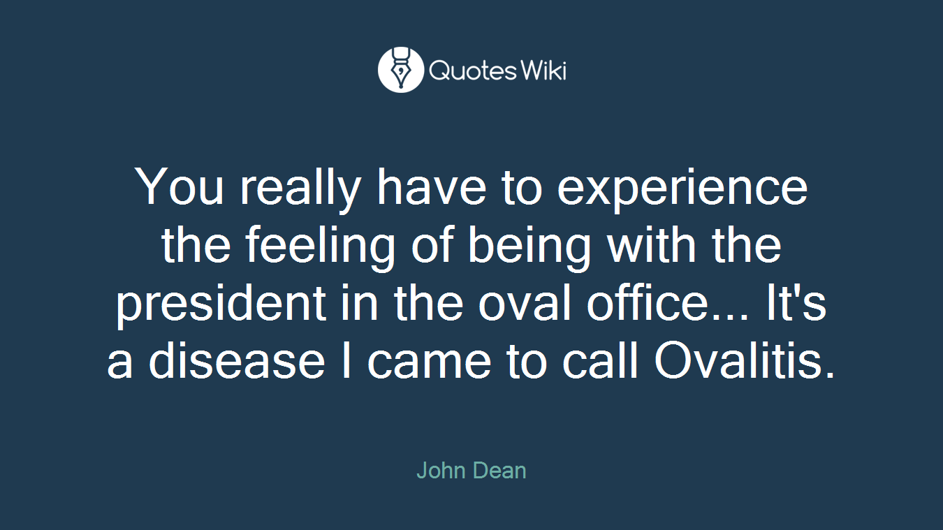 You really have to experience the feeling of being with the president in the oval office... It's a disease I came to call Ovalitis.