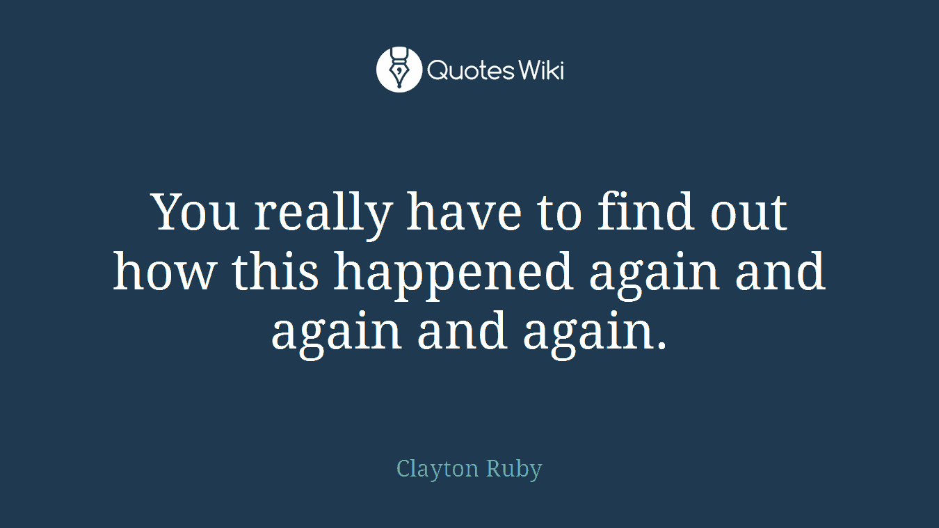 You really have to find out how this happened again and again and again.