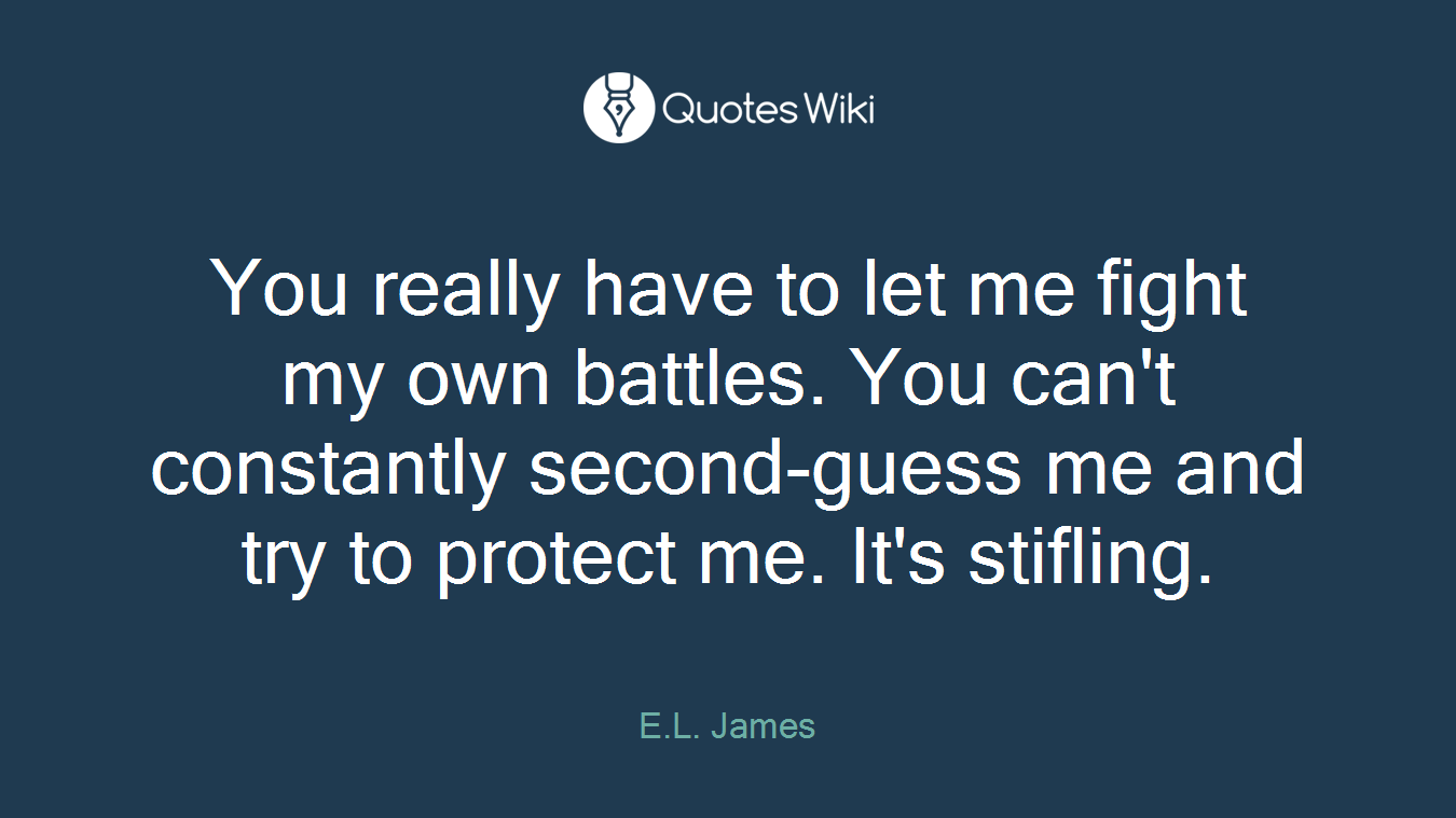 You really have to let me fight my own battles. You can't constantly second-guess me and try to protect me. It's stifling.