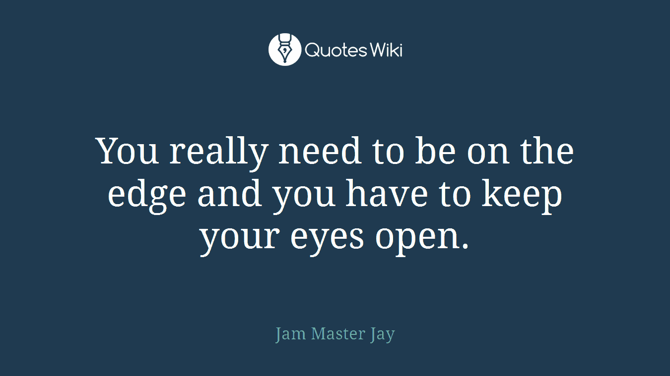 You really need to be on the edge and you have to keep your eyes open.