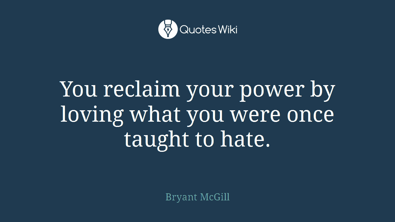You reclaim your power by loving what you were once taught to hate.