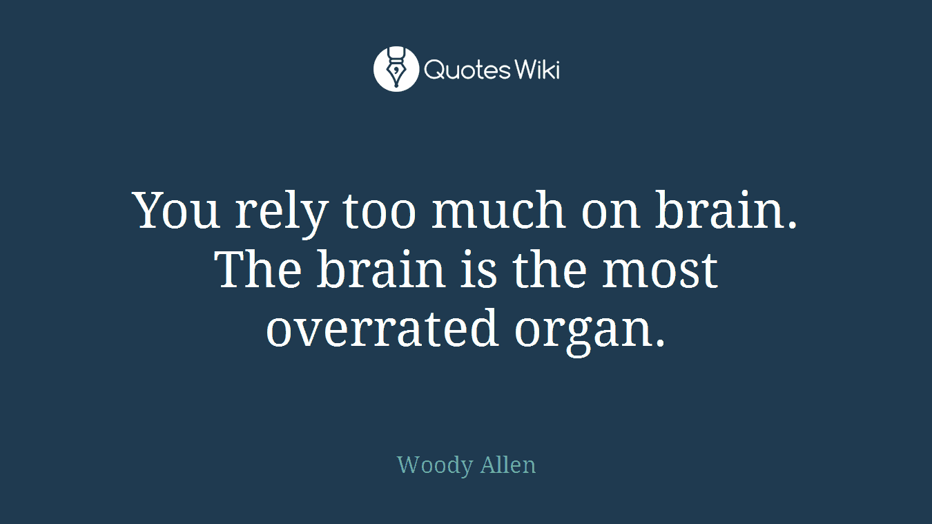 You rely too much on brain. The brain is the most overrated organ.