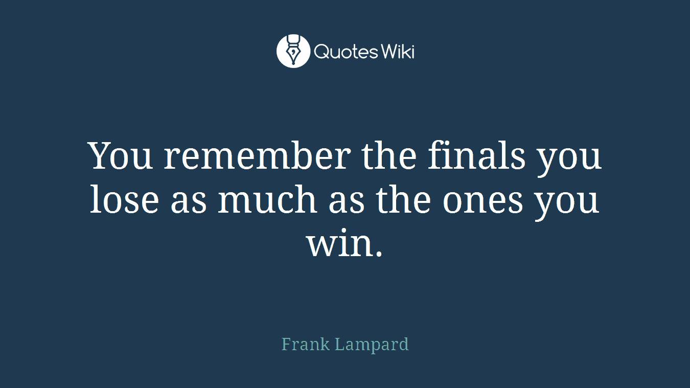 You remember the finals you lose as much as the ones you win.
