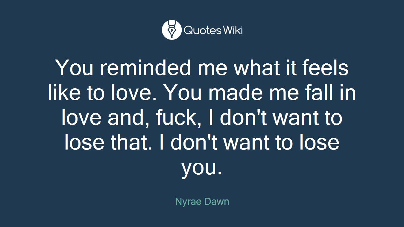 You reminded me what it feels like to love. You made me fall in love and, fuck, I don't want to lose that. I don't want to lose you.