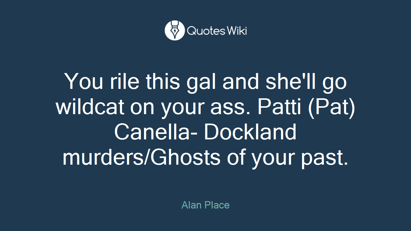 You rile this gal and she'll go wildcat on your ass. Patti (Pat) Canella- Dockland murders/Ghosts of your past.