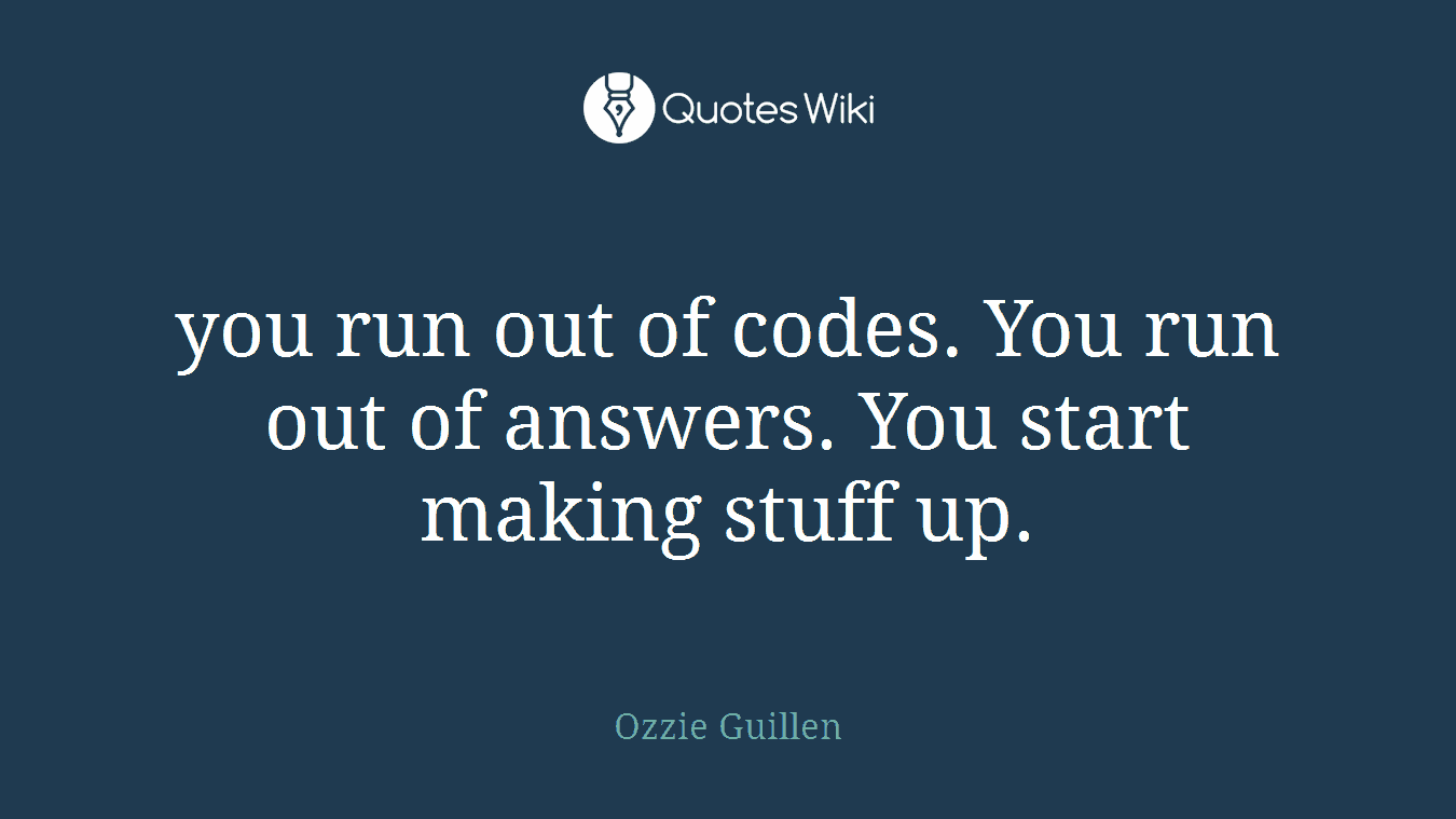 you run out of codes. You run out of answers. You start making stuff up.