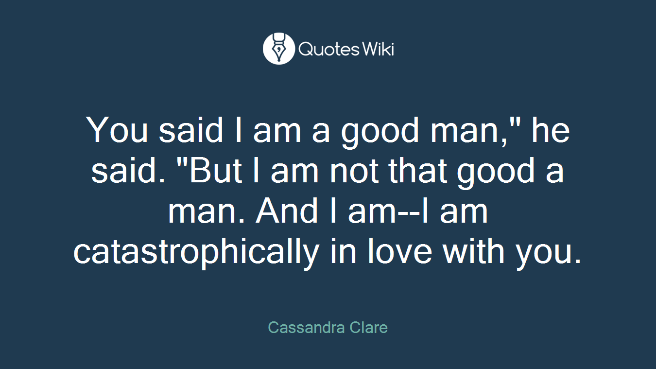 You said I am a good man," he said. "But I am not that good a man. And I am--I am catastrophically in love with you.