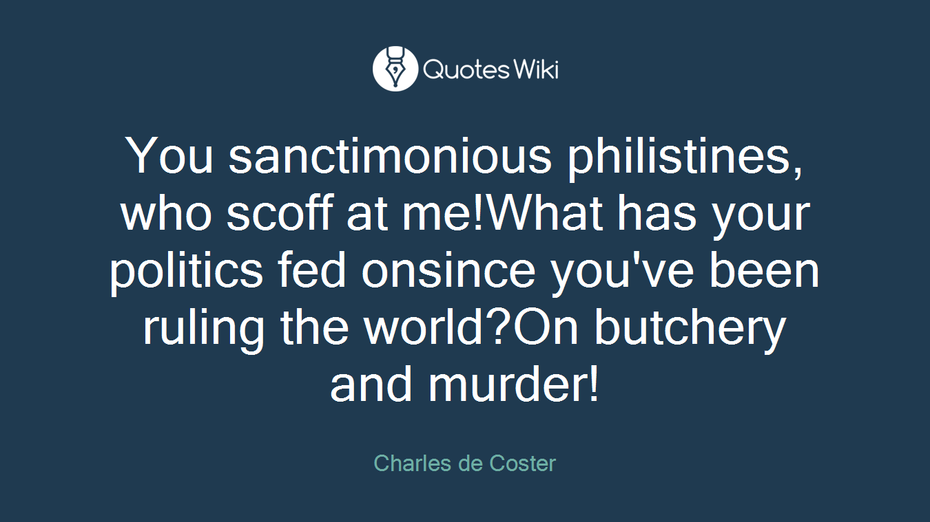You sanctimonious philistines, who scoff at me!What has your politics fed onsince you've been ruling the world?On butchery and murder!