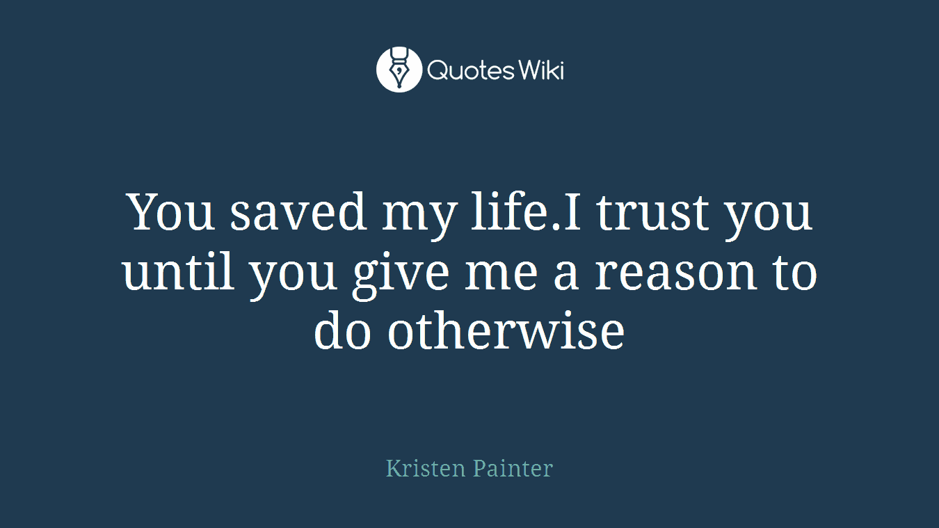 You saved my life.I trust you until you give me a reason to do otherwise
