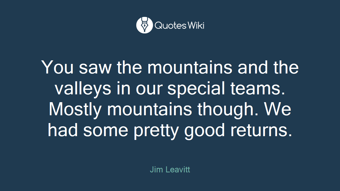 You saw the mountains and the valleys in our special teams. Mostly mountains though. We had some pretty good returns.