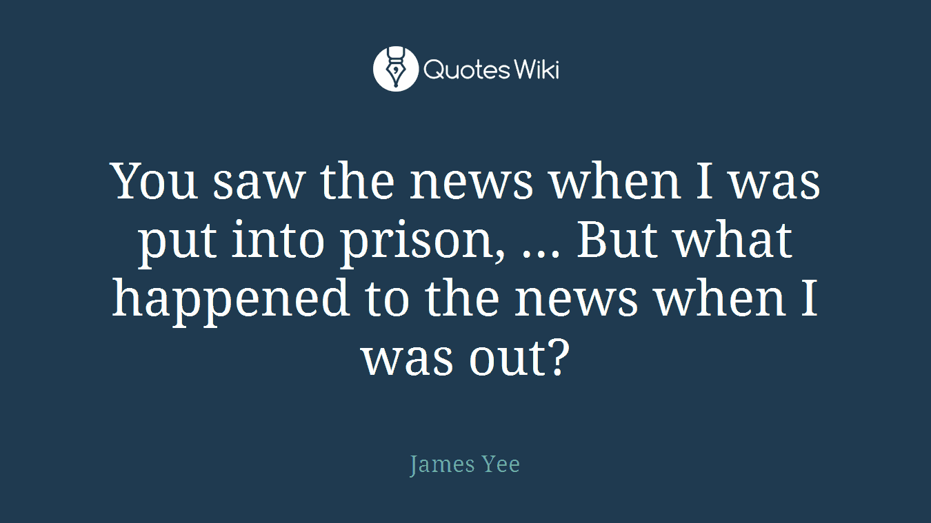 You saw the news when I was put into prison, ... But what happened to the news when I was out?