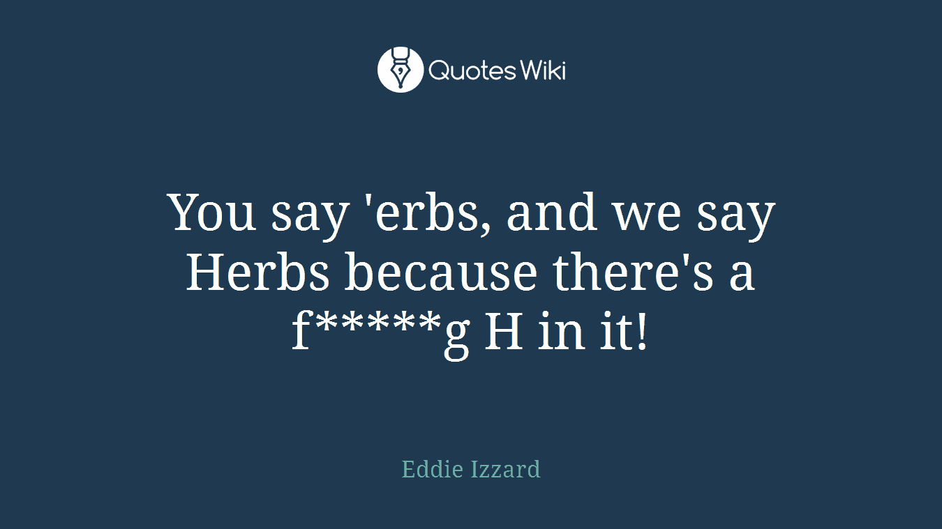 You say 'erbs, and we say Herbs because there's a f*****g H in it!