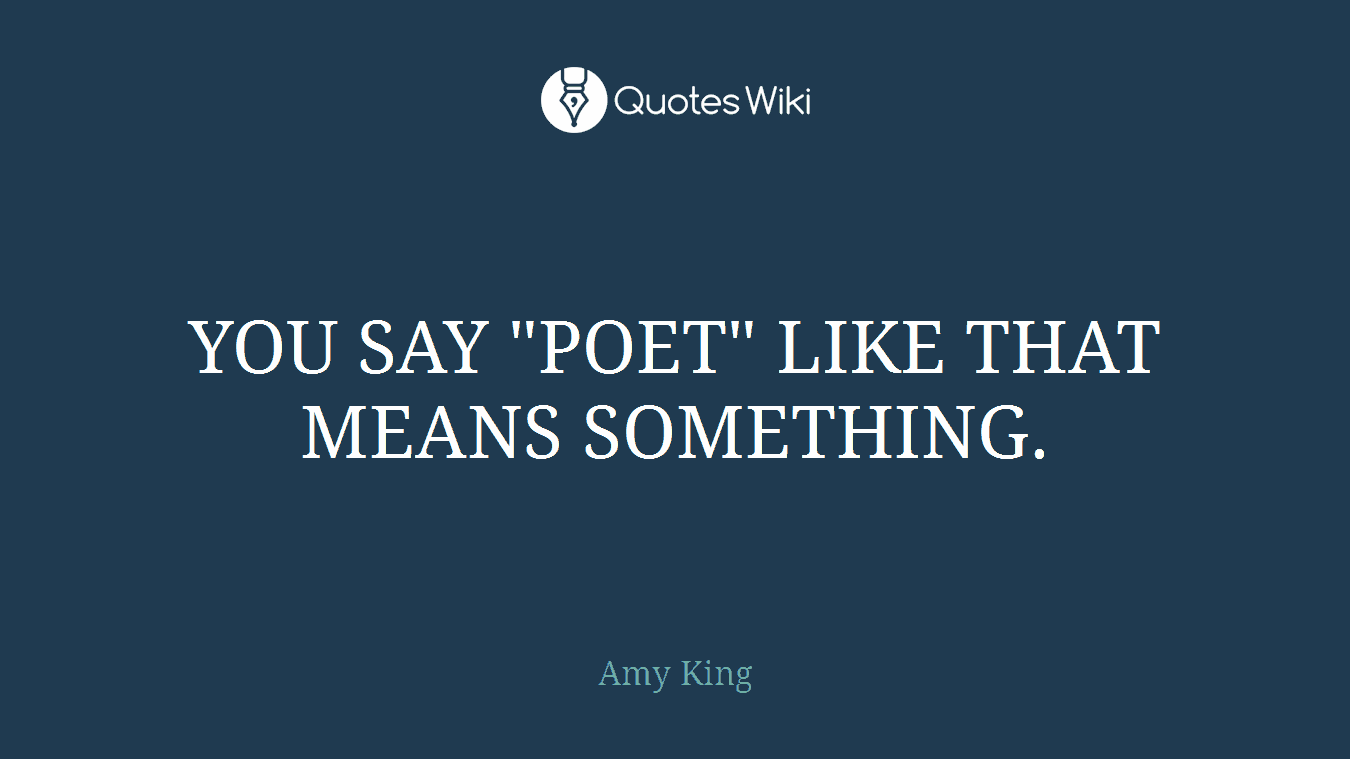 YOU SAY "POET" LIKE THAT MEANS SOMETHING.