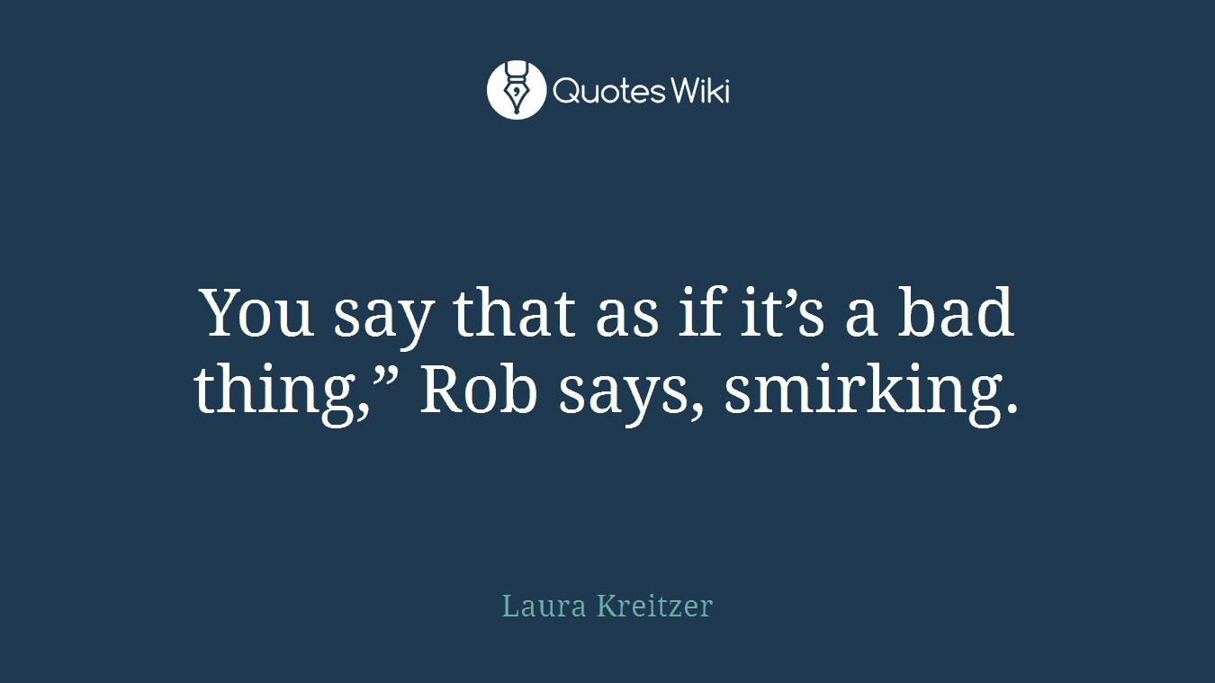 You say that as if it’s a bad thing,” Rob says, smirking.