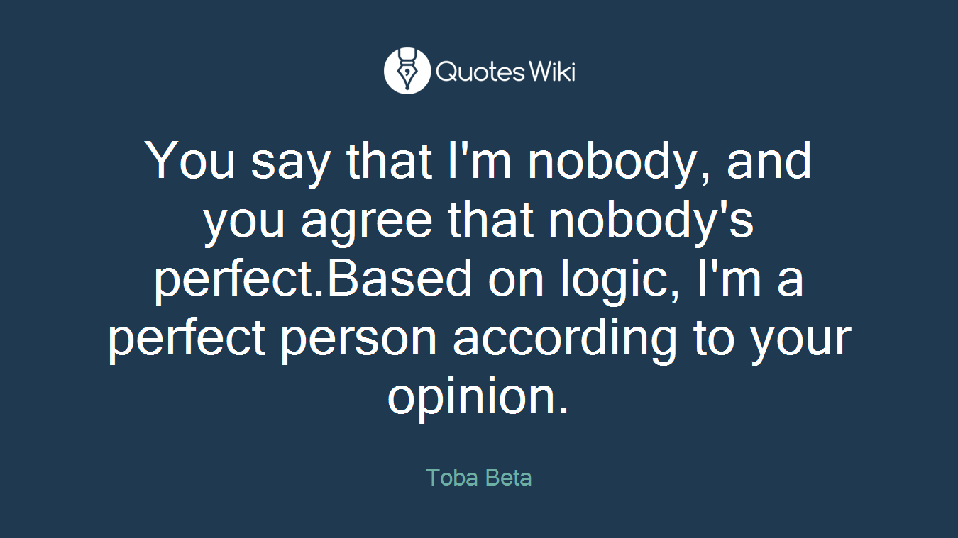 You say that I'm nobody, and you agree that nobody's perfect.Based on logic, I'm a perfect person according to your opinion.