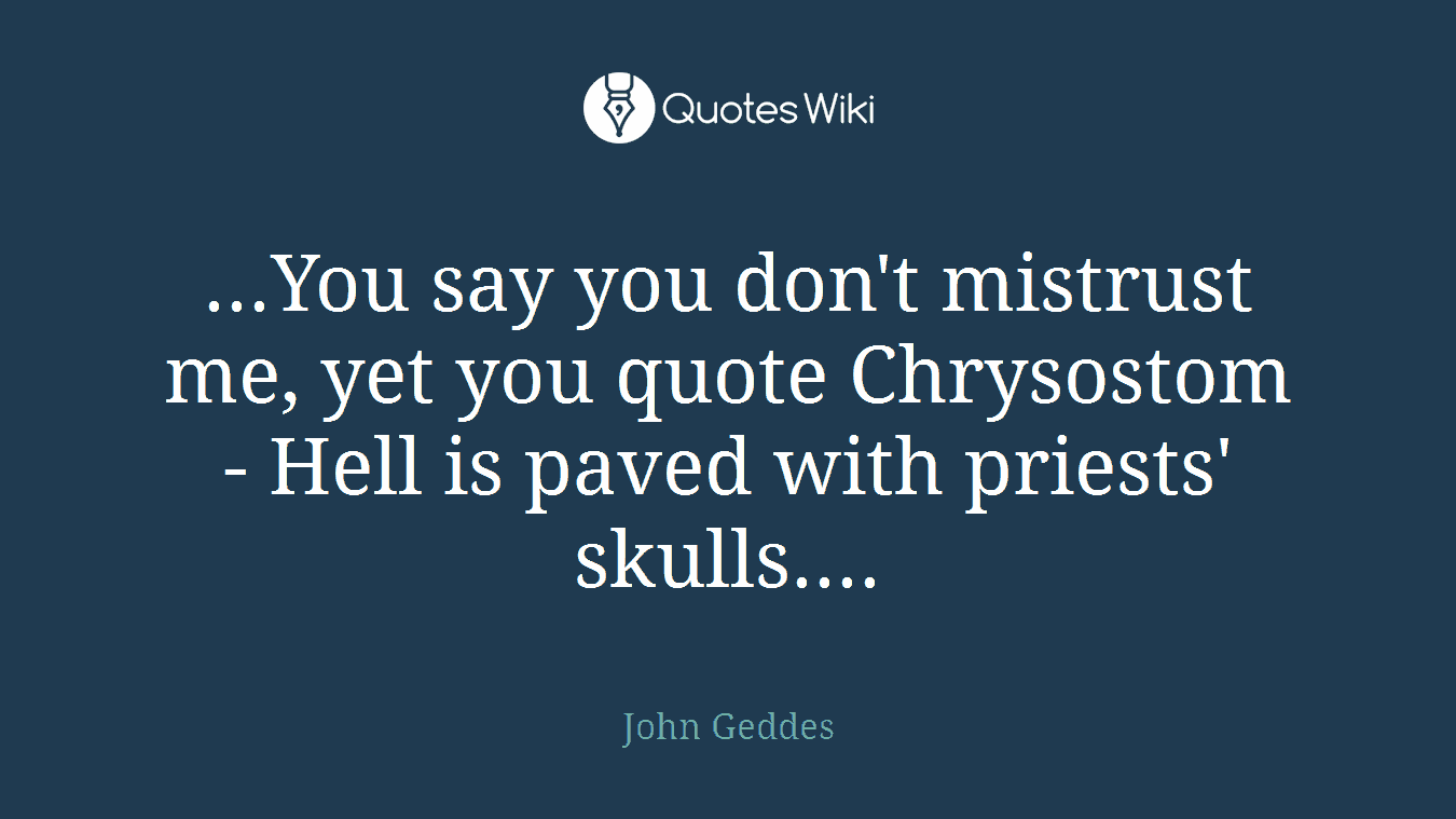 ...You say you don't mistrust me, yet you quote Chrysostom - Hell is paved with priests' skulls....