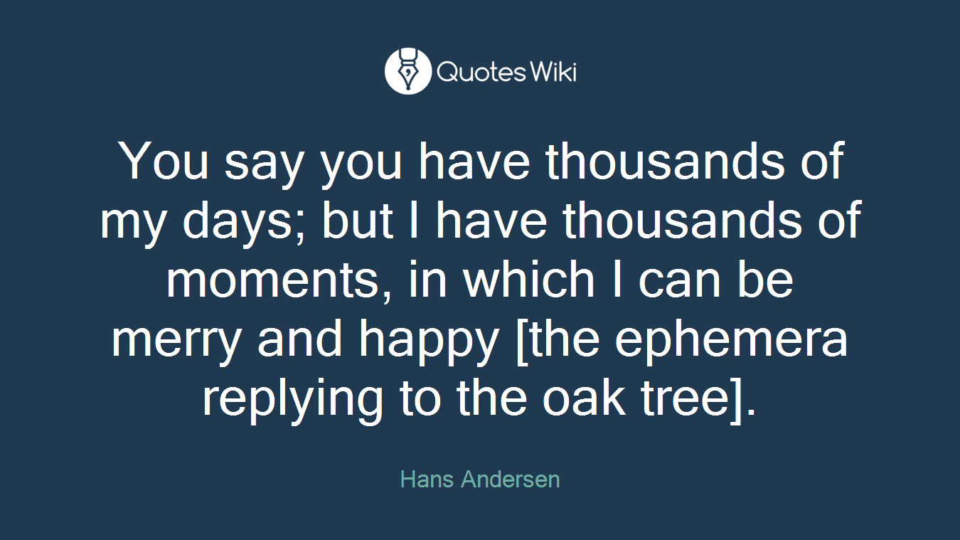 You say you have thousands of my days; but I have thousands of moments, in which I can be merry and happy [the ephemera replying to the oak tree].